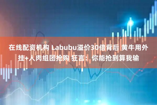 在线配资机构 Labubu溢价30倍背后 黄牛用外挂+人肉组团抢购 狂言：你能抢到算我输