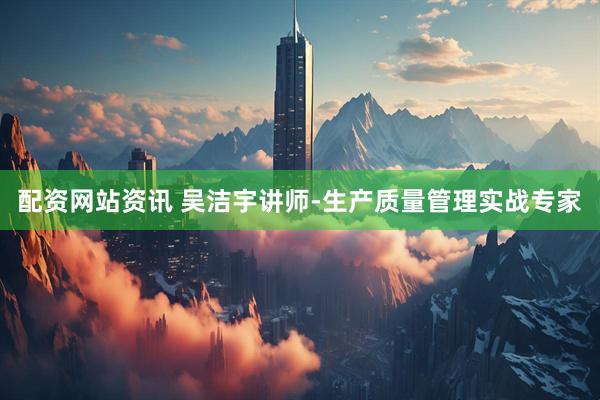 配资网站资讯 吴洁宇讲师-生产质量管理实战专家