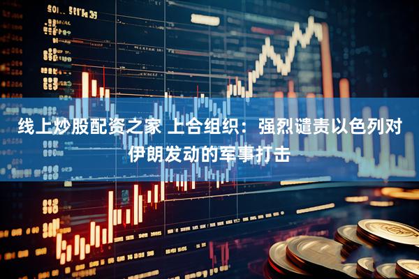 线上炒股配资之家 上合组织：强烈谴责以色列对伊朗发动的军事打击
