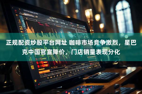 正规配资炒股平台网址 咖啡市场竞争激烈，星巴克中国官宣降价，门店销量表现分化