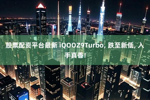 股票配资平台最新 iQOOZ9Turbo, 跌至新低, 入手真香!