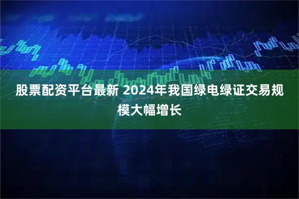 股票配资平台最新 2024年我国绿电绿证交易规模大幅增长