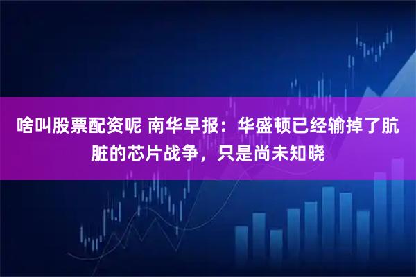 啥叫股票配资呢 南华早报：华盛顿已经输掉了肮脏的芯片战争，只是尚未知晓