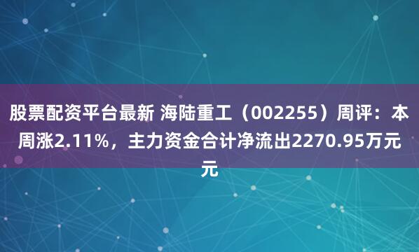 股票配资平台最新 海陆重工（002255）周评：本周涨2.11%，主力资金合计净流出2270.95万元