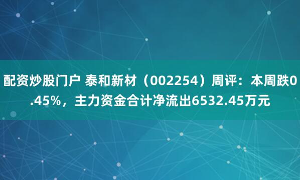 配资炒股门户 泰和新材（002254）周评：本周跌0.45%，主力资金合计净流出6532.45万元
