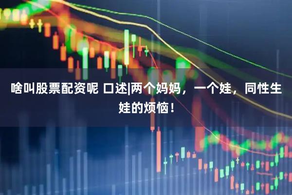 啥叫股票配资呢 口述|两个妈妈，一个娃，同性生娃的烦恼！