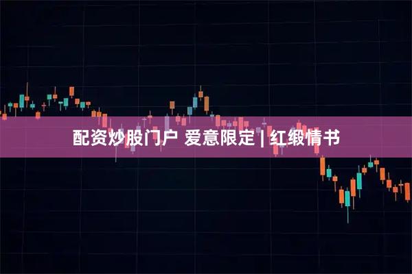 配资炒股门户 爱意限定 | 红缎情书
