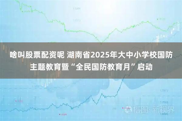 啥叫股票配资呢 湖南省2025年大中小学校国防主题教育暨“全民国防教育月”启动