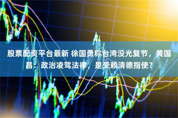 股票配资平台最新 徐国勇称台湾没光复节，黄国昌：政治凌驾法律，是受赖清德指使？