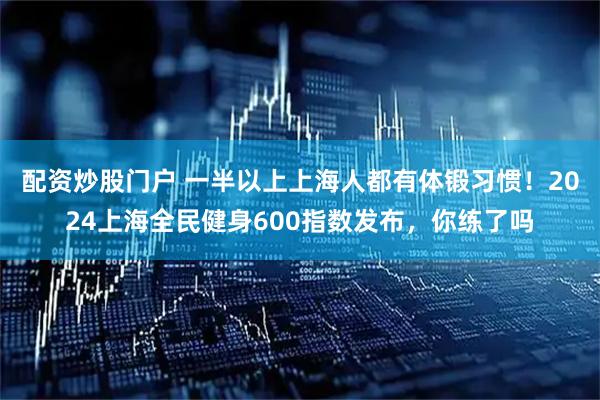 配资炒股门户 一半以上上海人都有体锻习惯！2024上海全民健身600指数发布，你练了吗