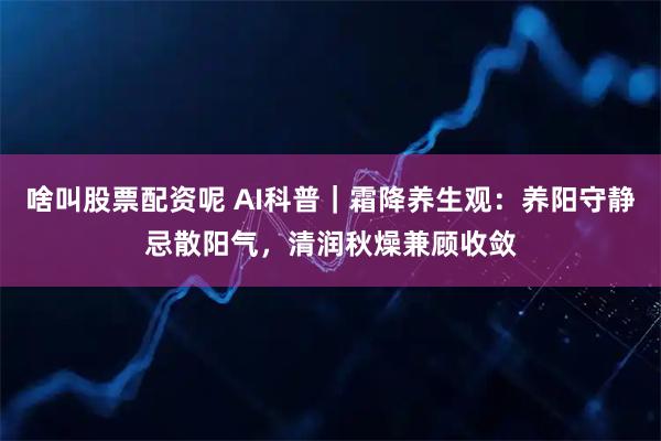 啥叫股票配资呢 AI科普｜霜降养生观：养阳守静忌散阳气，清润秋燥兼顾收敛