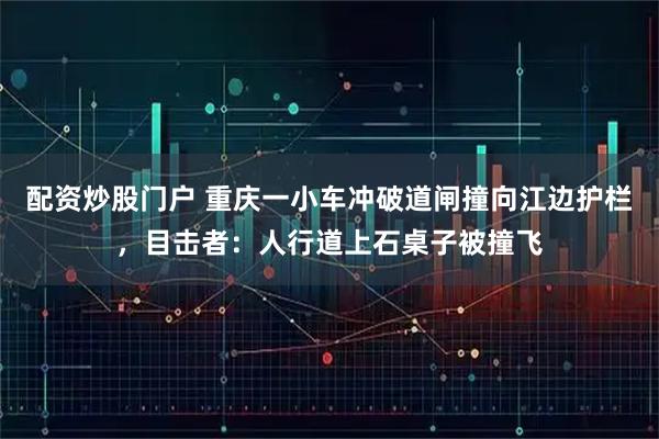 配资炒股门户 重庆一小车冲破道闸撞向江边护栏，目击者：人行道上石桌子被撞飞