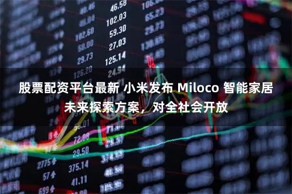 股票配资平台最新 小米发布 Miloco 智能家居未来探索方案，对全社会开放