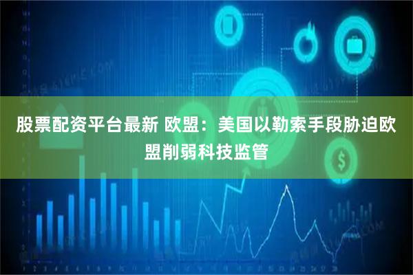 股票配资平台最新 欧盟：美国以勒索手段胁迫欧盟削弱科技监管