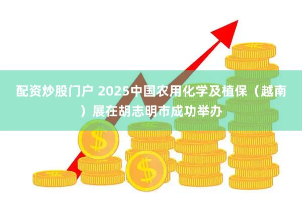 配资炒股门户 2025中国农用化学及植保（越南）展在胡志明市成功举办