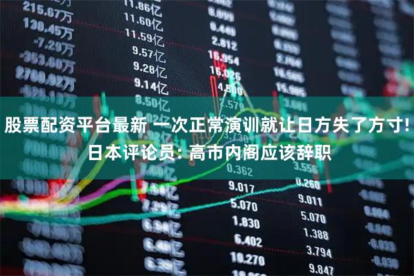 股票配资平台最新 一次正常演训就让日方失了方寸! 日本评论员: 高市内阁应该辞职