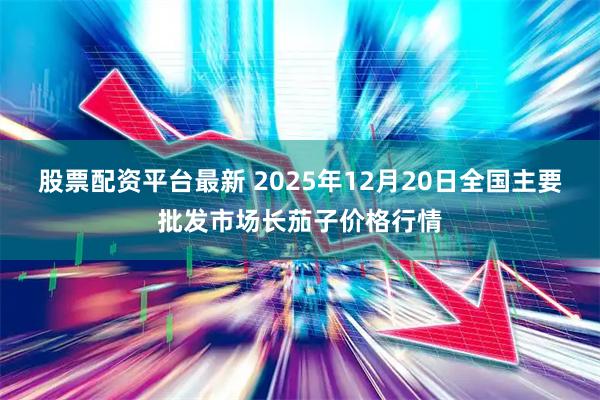 股票配资平台最新 2025年12月20日全国主要批发市场长茄子价格行情