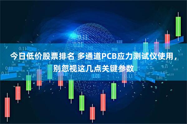 今日低价股票排名 多通道PCB应力测试仪使用，别忽视这几点关键参数