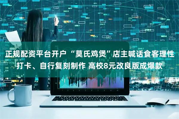 正规配资平台开户 “莫氏鸡煲”店主喊话食客理性打卡、自行复刻制作 高校8元改良版成爆款
