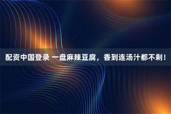 配资中国登录 一盘麻辣豆腐，香到连汤汁都不剩！
