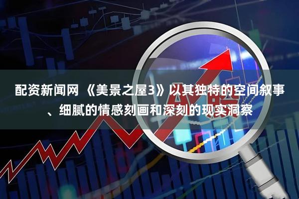 配资新闻网 《美景之屋3》以其独特的空间叙事、细腻的情感刻画和深刻的现实洞察