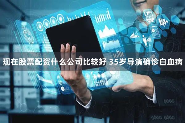 现在股票配资什么公司比较好 35岁导演确诊白血病