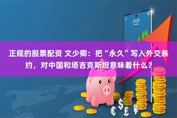 正规的股票配资 文少卿：把“永久”写入外交条约，对中国和塔吉克斯坦意味着什么？