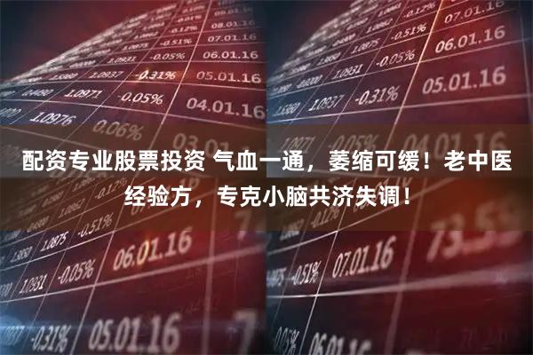 配资专业股票投资 气血一通，萎缩可缓！老中医经验方，专克小脑共济失调！