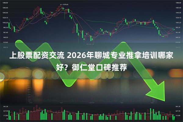 上股票配资交流 2026年聊城专业推拿培训哪家好？御仁堂口碑推荐