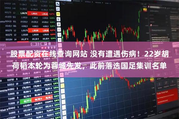 股票配资在线查询网站 没有遭遇伤病！22岁胡荷韬本轮为蓉城先发，此前落选国足集训名单