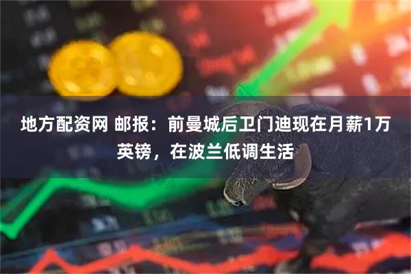 地方配资网 邮报：前曼城后卫门迪现在月薪1万英镑，在波兰低调生活