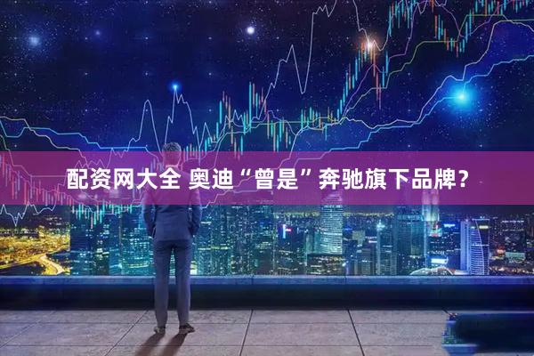 配资网大全 奥迪“曾是”奔驰旗下品牌？